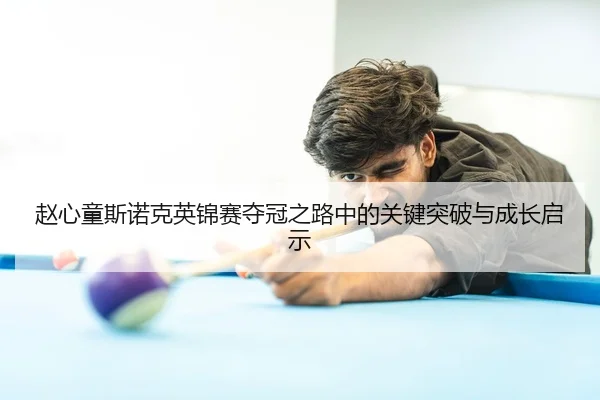 赵心童斯诺克英锦赛夺冠之路中的关键突破与成长启示（YaboSports）